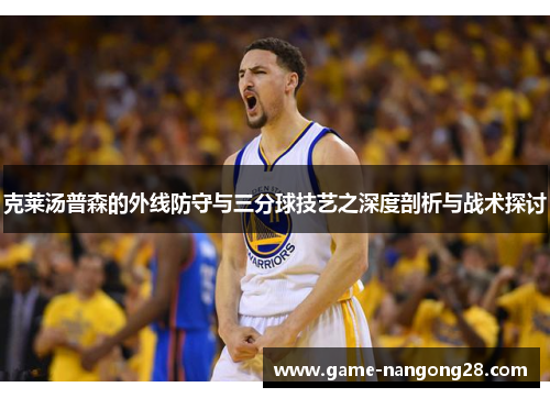 克莱汤普森的外线防守与三分球技艺之深度剖析与战术探讨