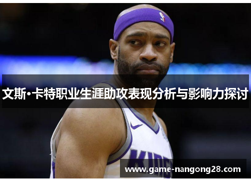 文斯·卡特职业生涯助攻表现分析与影响力探讨