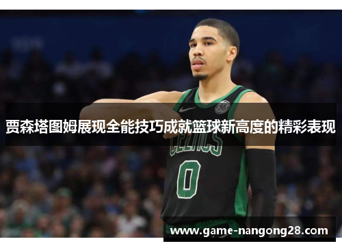贾森塔图姆展现全能技巧成就篮球新高度的精彩表现