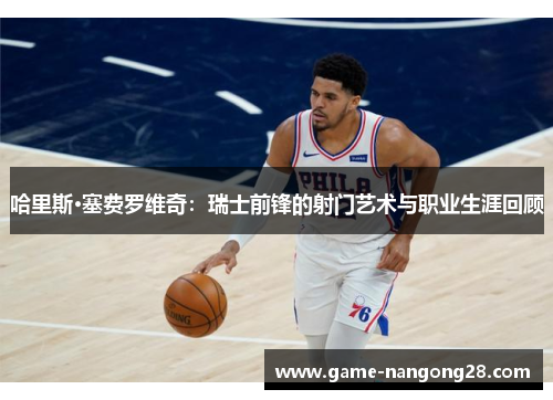 哈里斯·塞费罗维奇：瑞士前锋的射门艺术与职业生涯回顾