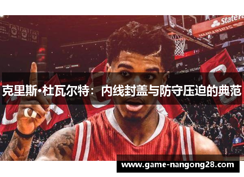 克里斯·杜瓦尔特：内线封盖与防守压迫的典范