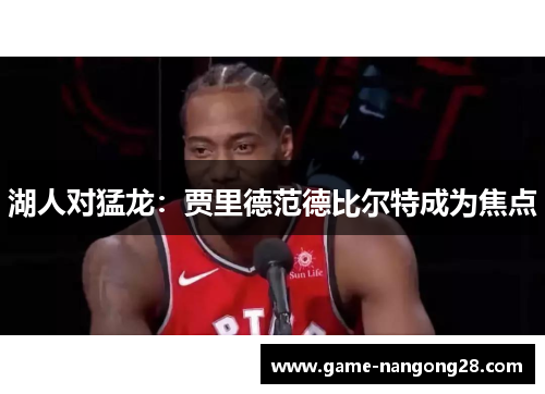 湖人对猛龙：贾里德范德比尔特成为焦点