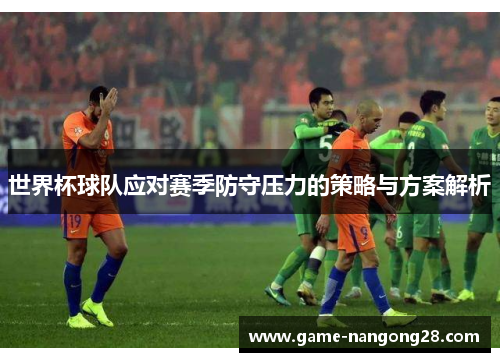 世界杯球队应对赛季防守压力的策略与方案解析