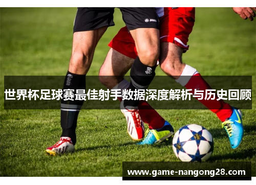 世界杯足球赛最佳射手数据深度解析与历史回顾