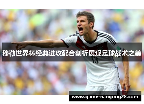 穆勒世界杯经典进攻配合剖析展现足球战术之美