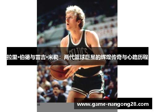 拉里·伯德与雷吉·米勒：两代篮球巨星的辉煌传奇与心路历程