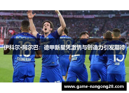 伊科尔·阿尔巴：德甲新星凭激情与创造力引发期待