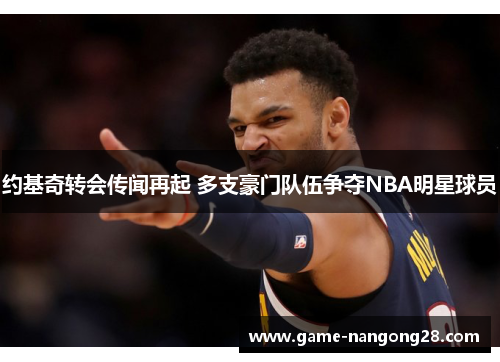 约基奇转会传闻再起 多支豪门队伍争夺NBA明星球员