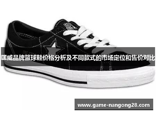 匡威品牌篮球鞋价格分析及不同款式的市场定位和售价对比