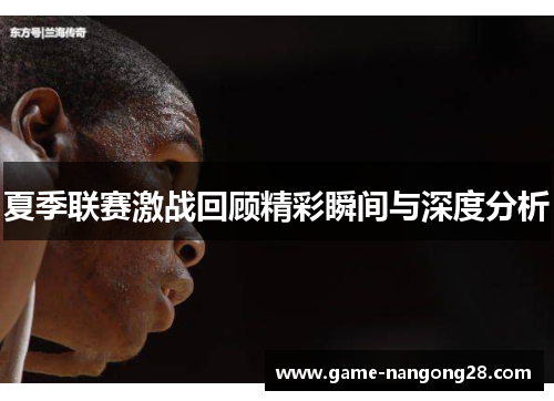 夏季联赛激战回顾精彩瞬间与深度分析