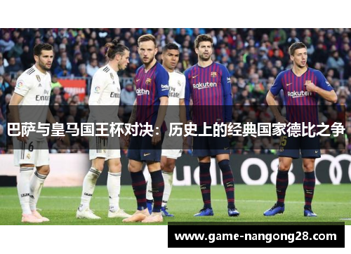 巴萨与皇马国王杯对决：历史上的经典国家德比之争