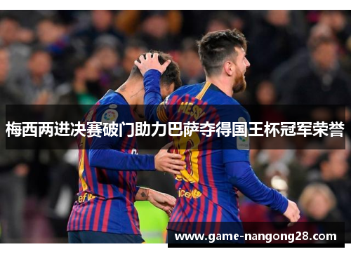 梅西两进决赛破门助力巴萨夺得国王杯冠军荣誉