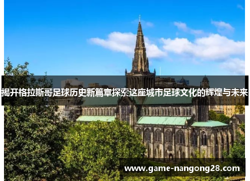 揭开格拉斯哥足球历史新篇章探索这座城市足球文化的辉煌与未来