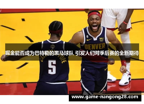 掘金能否成为巴特勒的黑马球队 引发人们对季后赛的全新期待
