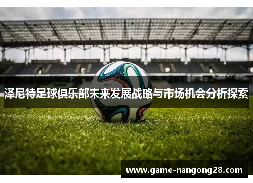 泽尼特足球俱乐部未来发展战略与市场机会分析探索