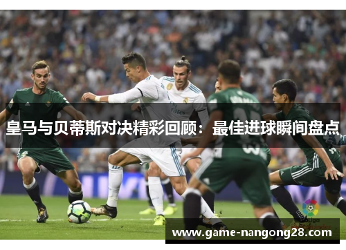 皇马与贝蒂斯对决精彩回顾：最佳进球瞬间盘点