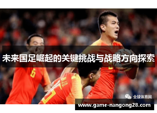 未来国足崛起的关键挑战与战略方向探索