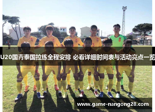U20国青泰国拉练全程安排 必看详细时间表与活动亮点一览