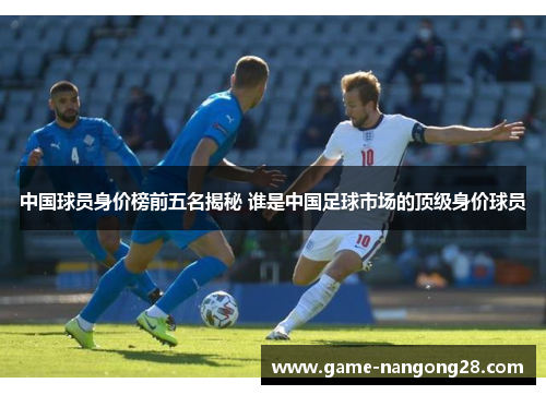 中国球员身价榜前五名揭秘 谁是中国足球市场的顶级身价球员