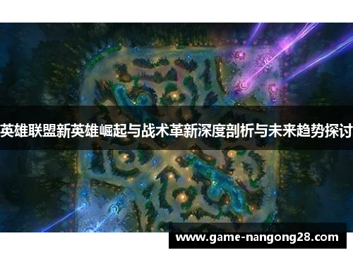 英雄联盟新英雄崛起与战术革新深度剖析与未来趋势探讨