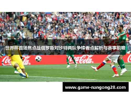 世界杯首场焦点战俄罗斯对沙特两队争锋看点解析与赛事前瞻
