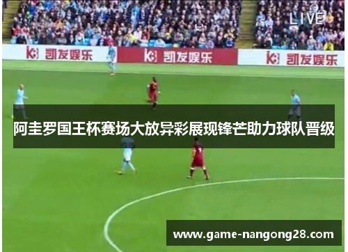 阿圭罗国王杯赛场大放异彩展现锋芒助力球队晋级