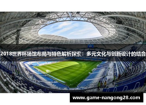 2018世界杯场馆布局与特色解析探索：多元文化与创新设计的结合