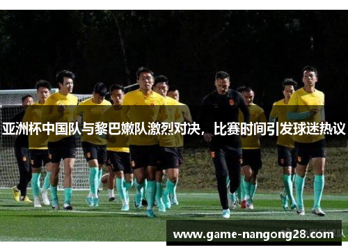 亚洲杯中国队与黎巴嫩队激烈对决，比赛时间引发球迷热议